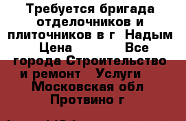 Требуется бригада отделочников и плиточников в г. Надым › Цена ­ 1 000 - Все города Строительство и ремонт » Услуги   . Московская обл.,Протвино г.